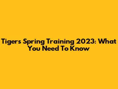 Tigers Spring Training 2023: What You Need To Know