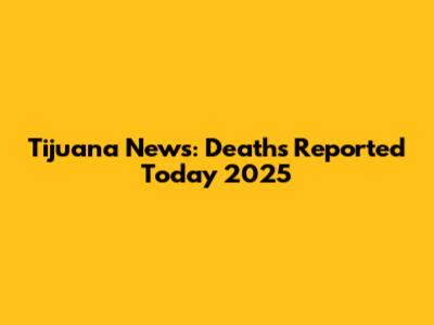 Tijuana News: Deaths Reported Today 2025