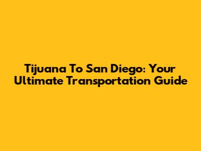 Tijuana To San Diego: Your Ultimate Transportation Guide