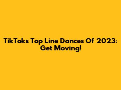 TikTok's Top Line Dances Of 2023: Get Moving!
