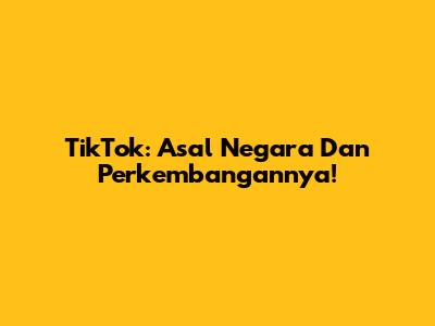 TikTok: Asal Negara Dan Perkembangannya!