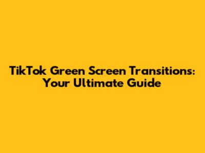 TikTok Green Screen Transitions: Your Ultimate Guide