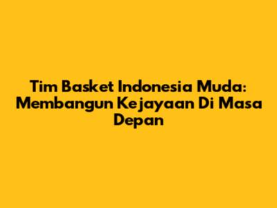 Tim Basket Indonesia Muda: Membangun Kejayaan Di Masa Depan