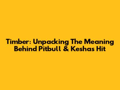 Timber: Unpacking The Meaning Behind Pitbull & Kesha's Hit