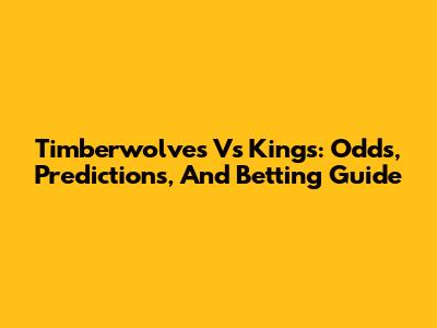Timberwolves Vs Kings: Odds, Predictions, And Betting Guide