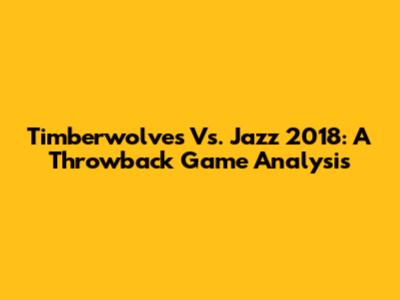 Timberwolves Vs. Jazz 2018: A Throwback Game Analysis