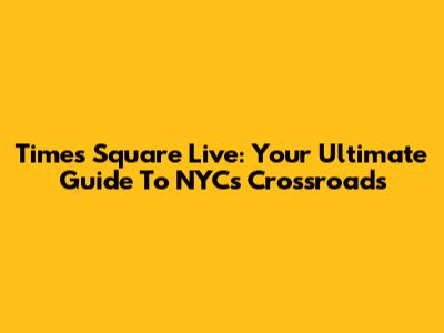 Times Square Live: Your Ultimate Guide To NYC's Crossroads