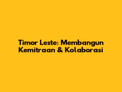 Timor Leste: Membangun Kemitraan & Kolaborasi