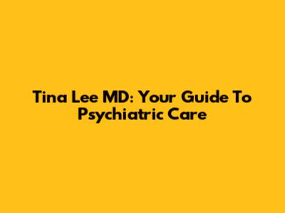 Tina Lee MD: Your Guide To Psychiatric Care