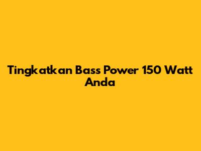 Tingkatkan Bass Power 150 Watt Anda