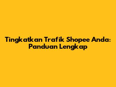 Tingkatkan Trafik Shopee Anda: Panduan Lengkap