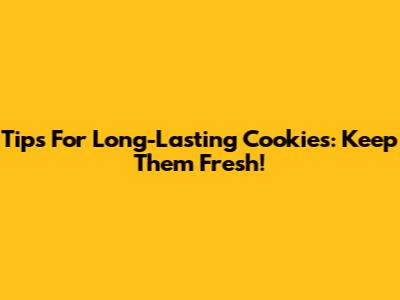Tips For Long-Lasting Cookies: Keep Them Fresh!