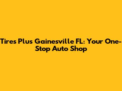 Tires Plus Gainesville FL: Your One-Stop Auto Shop