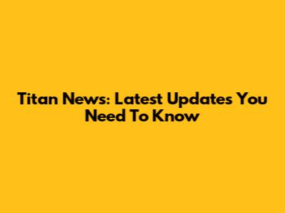 Titan News: Latest Updates You Need To Know