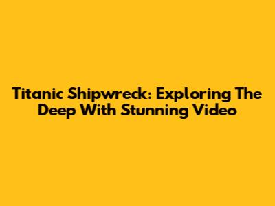 Titanic Shipwreck: Exploring The Deep With Stunning Video