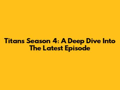 Titans Season 4: A Deep Dive Into The Latest Episode