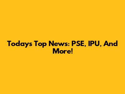 Today's Top News: PSE, IPU, And More!