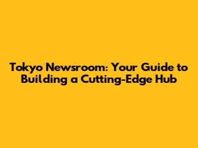 Tokyo Newsroom: Your Guide to Building a Cutting-Edge Hub
