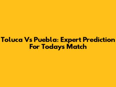Toluca Vs Puebla: Expert Prediction For Today's Match