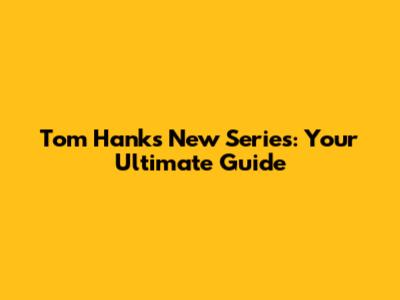 Tom Hanks' New Series: Your Ultimate Guide