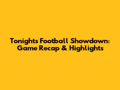 Tonight's Football Showdown: Game Recap & Highlights
