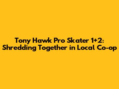 Tony Hawk Pro Skater 1+2: Shredding Together in Local Co-op