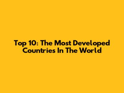Top 10: The Most Developed Countries In The World