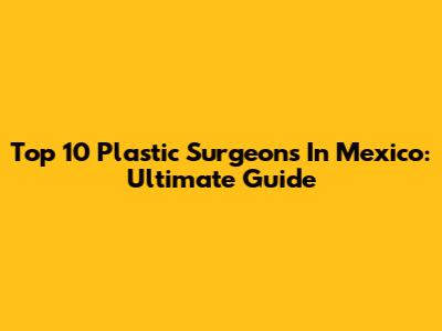 Top 10 Plastic Surgeons In Mexico: Ultimate Guide