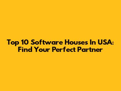Top 10 Software Houses In USA: Find Your Perfect Partner