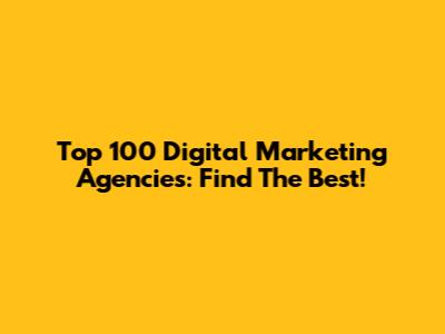Top 100 Digital Marketing Agencies: Find The Best!