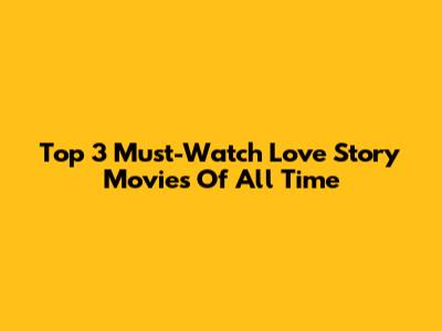 Top 3 Must-Watch Love Story Movies Of All Time