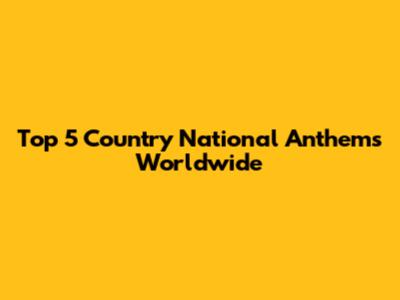 Top 5 Country National Anthems Worldwide