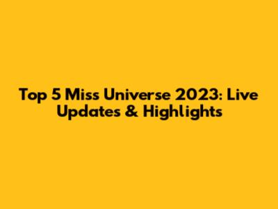 Top 5 Miss Universe 2023: Live Updates & Highlights