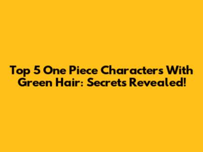 Top 5 One Piece Characters With Green Hair: Secrets Revealed!