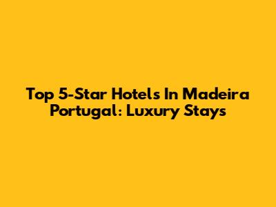 Top 5-Star Hotels In Madeira Portugal: Luxury Stays