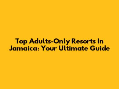 Top Adults-Only Resorts In Jamaica: Your Ultimate Guide