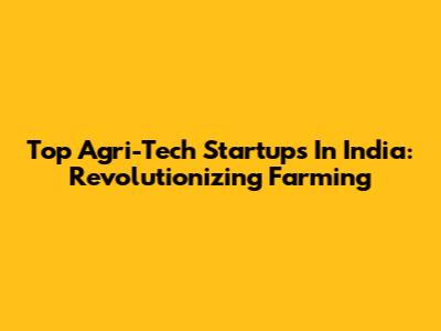 Top Agri-Tech Startups In India: Revolutionizing Farming