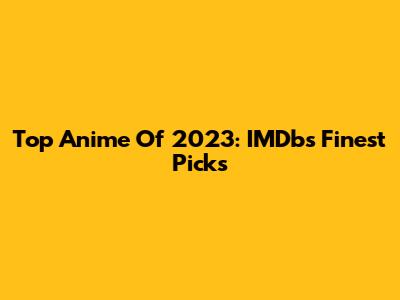 Top Anime Of 2023: IMDb's Finest Picks