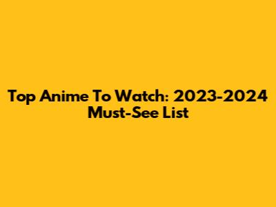 Top Anime To Watch: 2023-2024 Must-See List