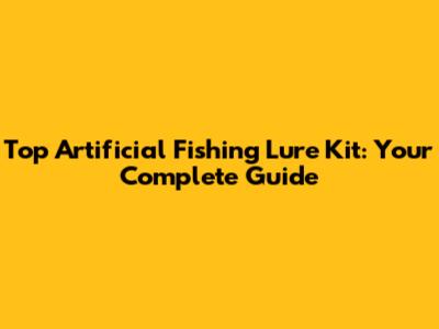 Top Artificial Fishing Lure Kit: Your Complete Guide