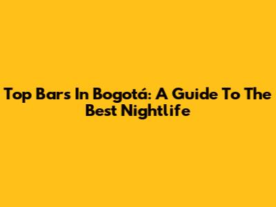 Top Bars In Bogotá: A Guide To The Best Nightlife