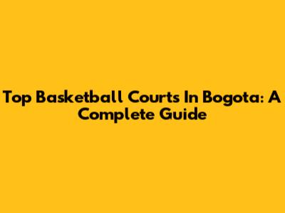 Top Basketball Courts In Bogota: A Complete Guide