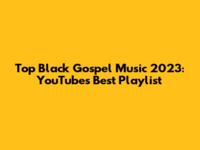Top Black Gospel Music 2023: YouTube's Best Playlist