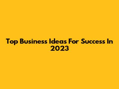 Top Business Ideas For Success In 2023