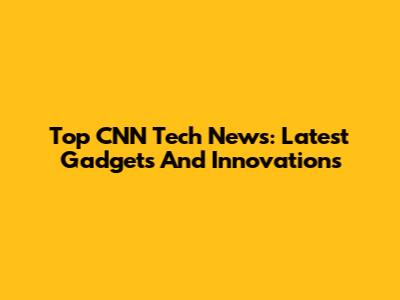Top CNN Tech News: Latest Gadgets And Innovations