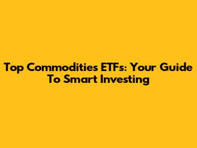 Top Commodities ETFs: Your Guide To Smart Investing