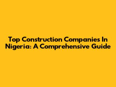 Top Construction Companies In Nigeria: A Comprehensive Guide
