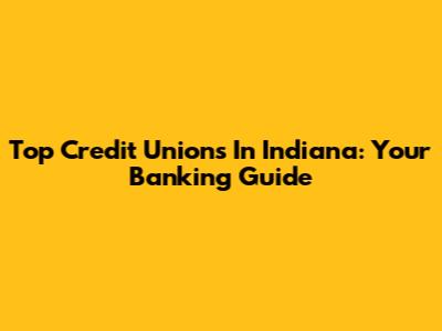 Top Credit Unions In Indiana: Your Banking Guide
