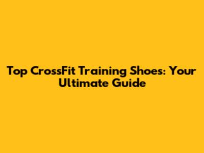 Top CrossFit Training Shoes: Your Ultimate Guide