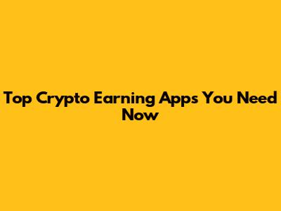 Top Crypto Earning Apps You Need Now